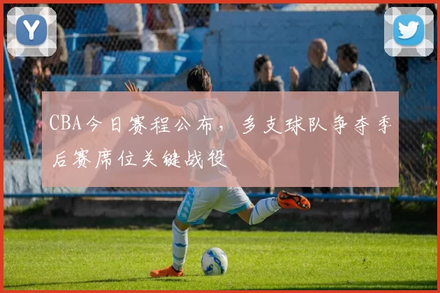 CBA今日赛程公布，多支球队争夺季后赛席位关键战役