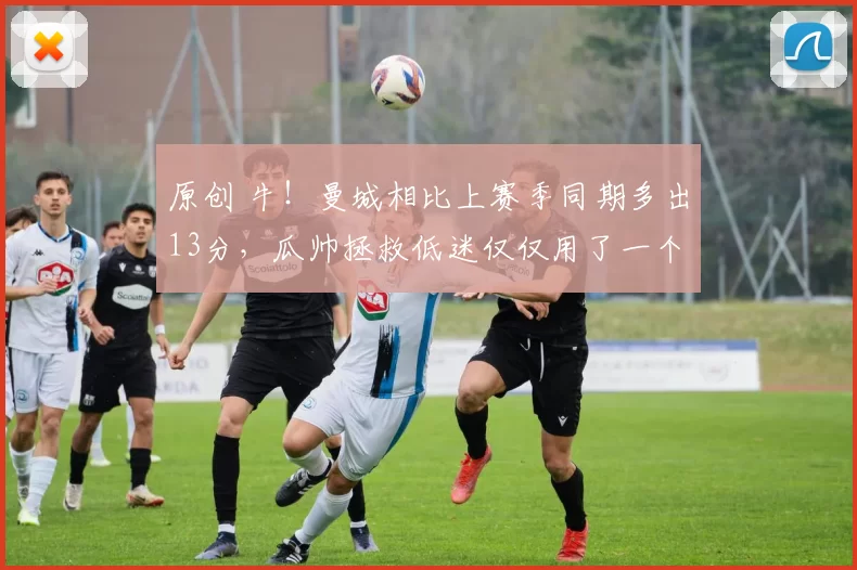 原创 牛！曼城相比上赛季同期多出13分，瓜帅拯救低迷仅仅用了一个赛季