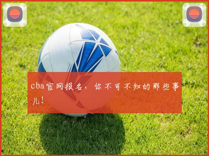 cba官网报名，你不可不知的那些事儿！