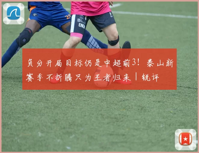 负分开局目标仍是中超前3！泰山新赛季不折腾只为王者归来｜锐评