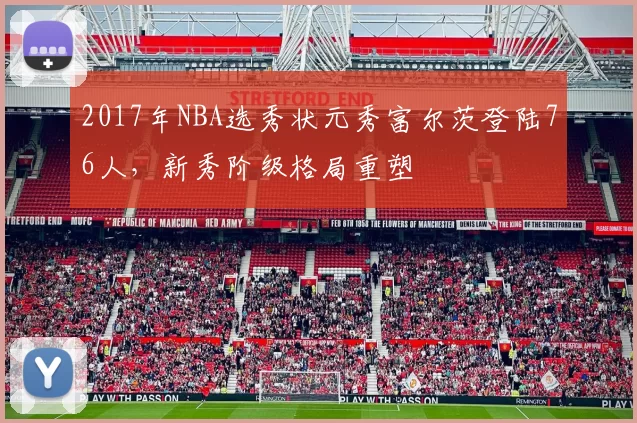 2017年NBA选秀状元秀富尔茨登陆76人，新秀阶级格局重塑