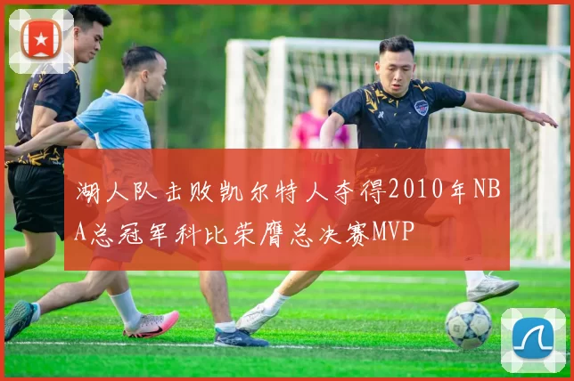 湖人队击败凯尔特人夺得2010年NBA总冠军科比荣膺总决赛MVP