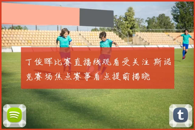 丁俊晖比赛直播线观看受关注 斯诺克赛场焦点赛事看点提前揭晓