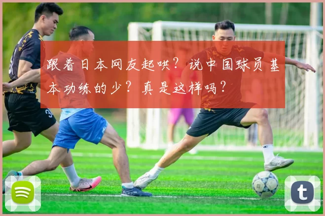 跟着日本网友起哄？说中国球员基本功练的少？真是这样吗？