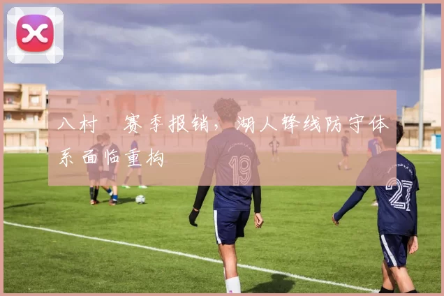 八村塁赛季报销，湖人锋线防守体系面临重构