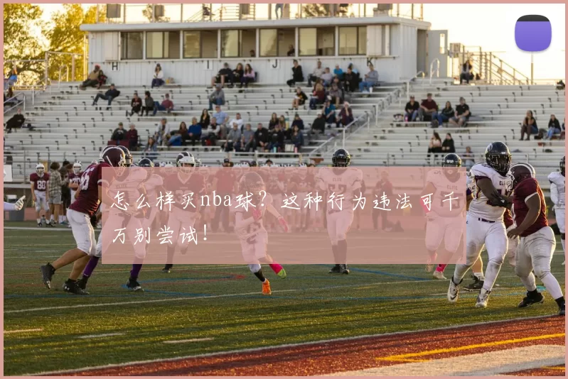 怎么样买nba球？这种行为违法可千万别尝试！