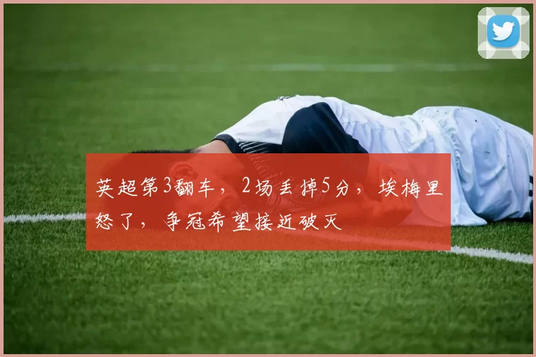 英超第3翻车，2场丢掉5分，埃梅里怒了，争冠希望接近破灭