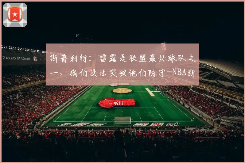 斯普利特：雷霆是联盟最好球队之一，我们没法突破他们防守-NBA新闻