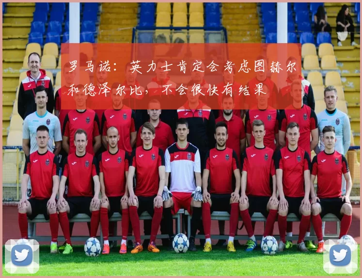 罗马诺：英力士肯定会考虑图赫尔和德泽尔比，不会很快有结果