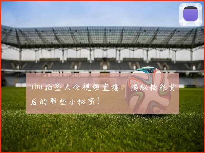 nba抽签大会视频直播，揭秘精彩背后的那些小秘密！