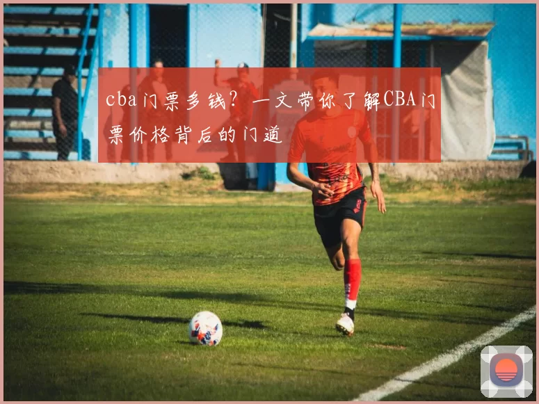 cba门票多钱？一文带你了解CBA门票价格背后的门道