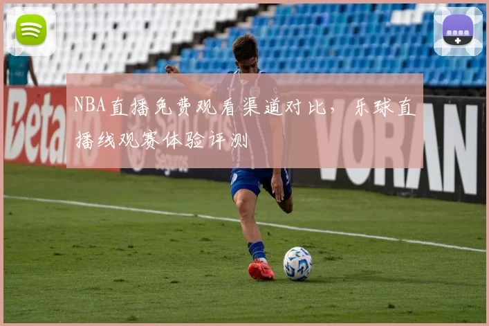 NBA直播免费观看渠道对比，乐球直播线观赛体验评测