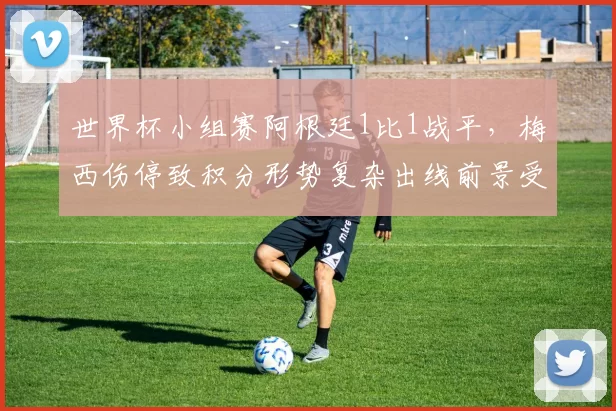 世界杯小组赛阿根廷1比1战平，梅西伤停致积分形势复杂出线前景受考验