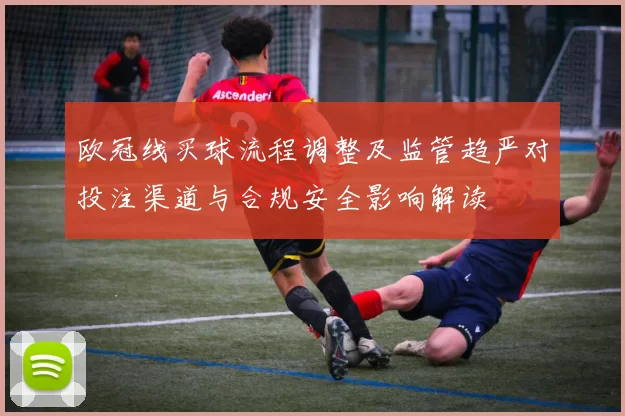 欧冠线买球流程调整及监管趋严对投注渠道与合规安全影响解读