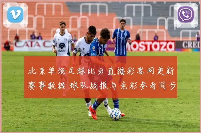 北京单场足球比分直播彩客网更新赛事数据 球队战报与竞彩参考同步发布