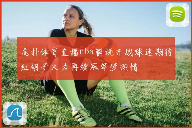 虎扑体育直播nba解说开战球迷期待红胡子火力再续冠军梦热情