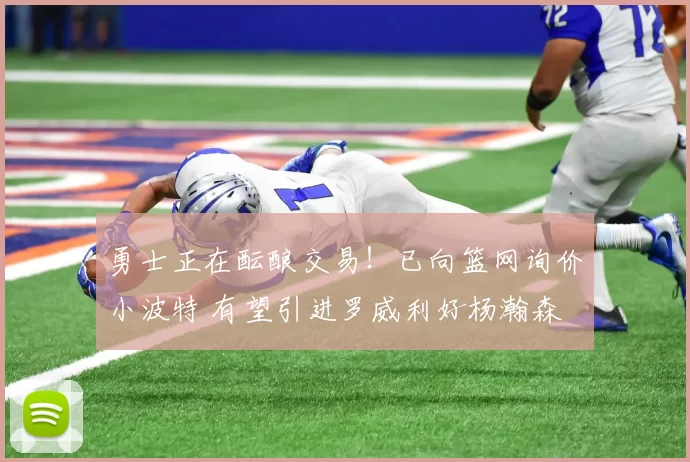 勇士正在酝酿交易！已向篮网询价小波特 有望引进罗威利好杨瀚森