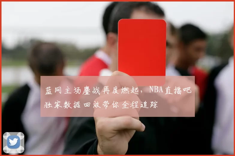 蓝网主场鏖战再度燃起，NBA直播吧独家数据回放带你全程追踪