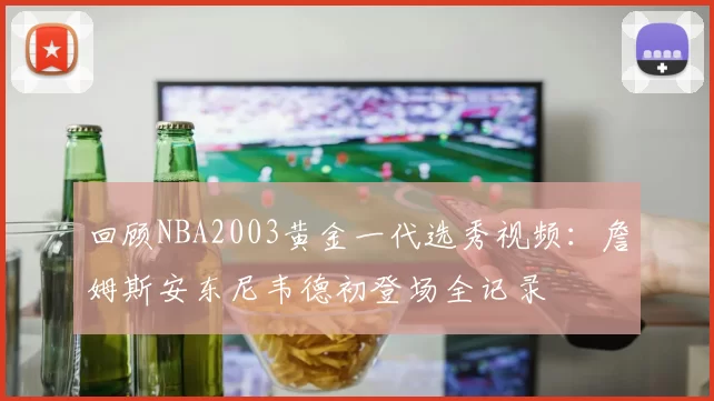 回顾NBA2003黄金一代选秀视频：詹姆斯安东尼韦德初登场全记录
