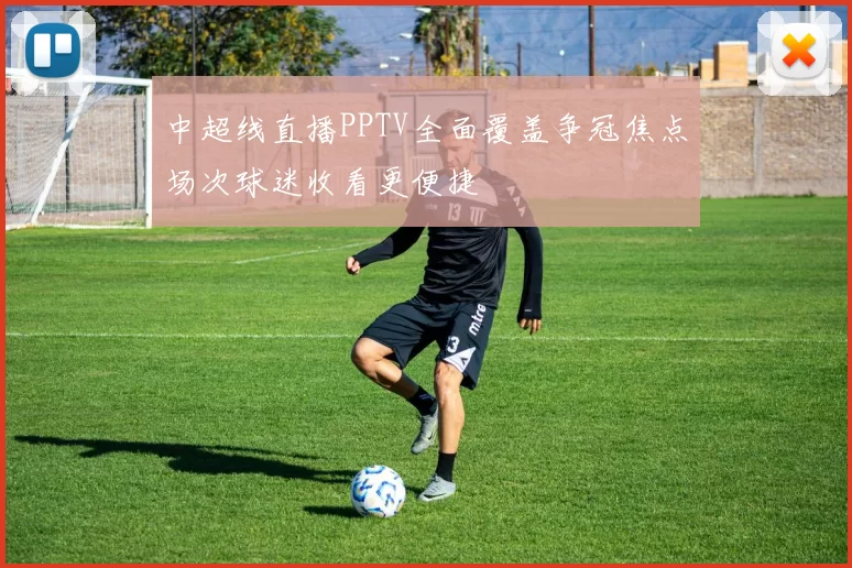 中超线直播PPTV全面覆盖争冠焦点场次球迷收看更便捷