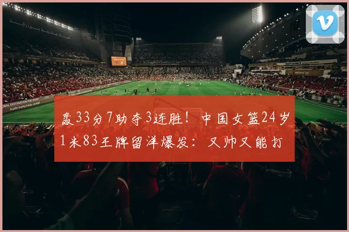 轰33分7助夺3连胜！中国女篮24岁1米83王牌留洋爆发：又帅又能打