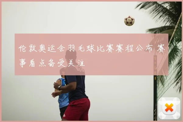 伦敦奥运会羽毛球比赛赛程公布 赛事看点备受关注