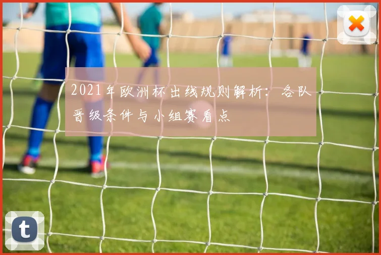 2021年欧洲杯出线规则解析:各队晋级条件与小组赛看点