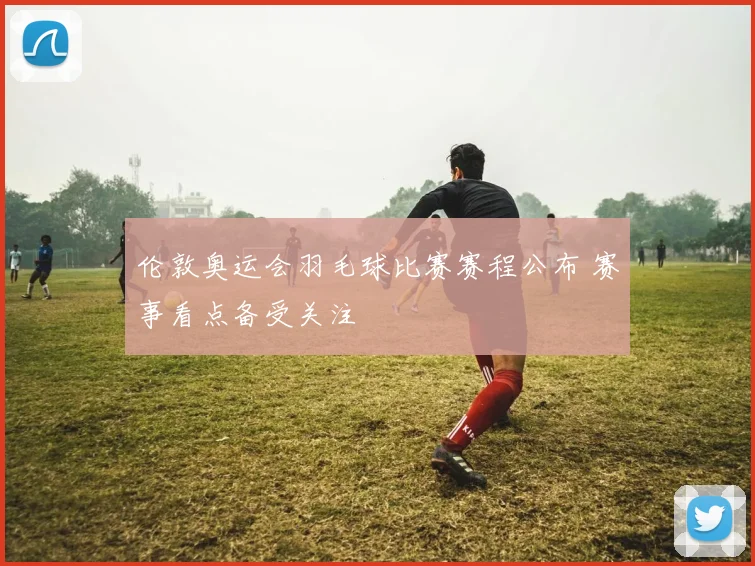 伦敦奥运会羽毛球比赛赛程公布 赛事看点备受关注