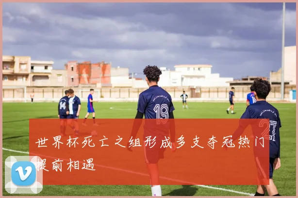 世界杯死亡之组形成多支夺冠热门提前相遇