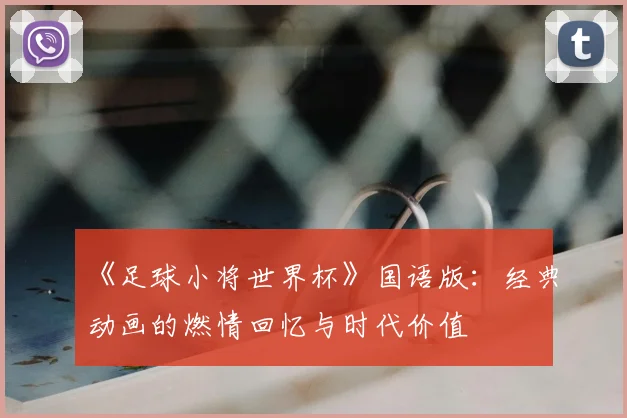 《足球小将世界杯》国语版：经典动画的燃情回忆与时代价值
