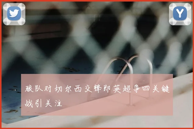 狼队对切尔西交锋即英超争四关键战引关注