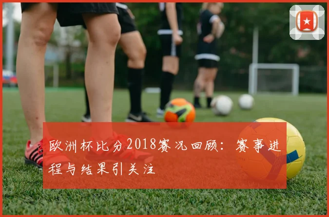 欧洲杯比分2018赛况回顾:赛事进程与结果引关注