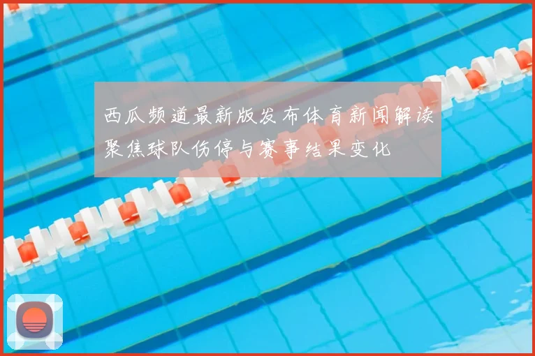 西瓜频道最新版发布体育新闻解读聚焦球队伤停与赛事结果变化