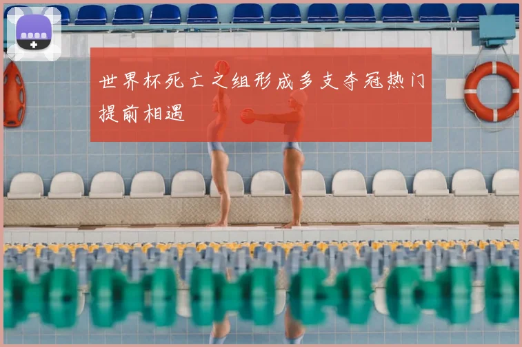 世界杯死亡之组形成多支夺冠热门提前相遇