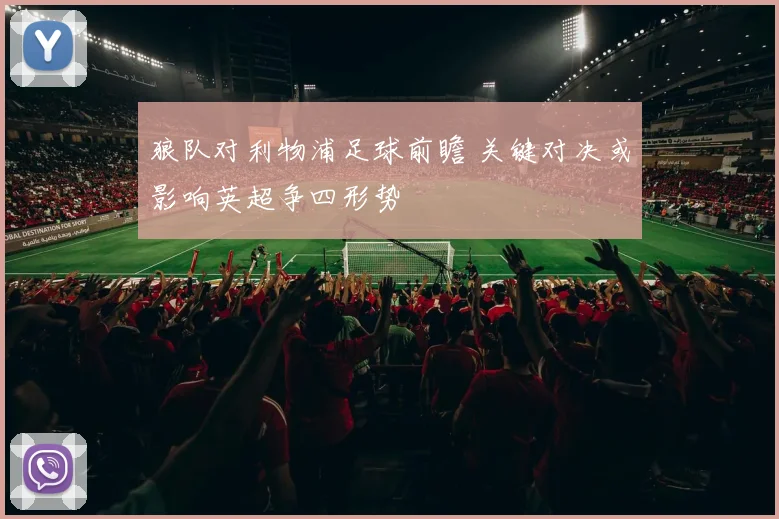 狼队对利物浦足球前瞻 关键对决或影响英超争四形势