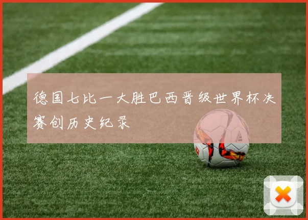 德国七比一大胜巴西晋级世界杯决赛创历史纪录
