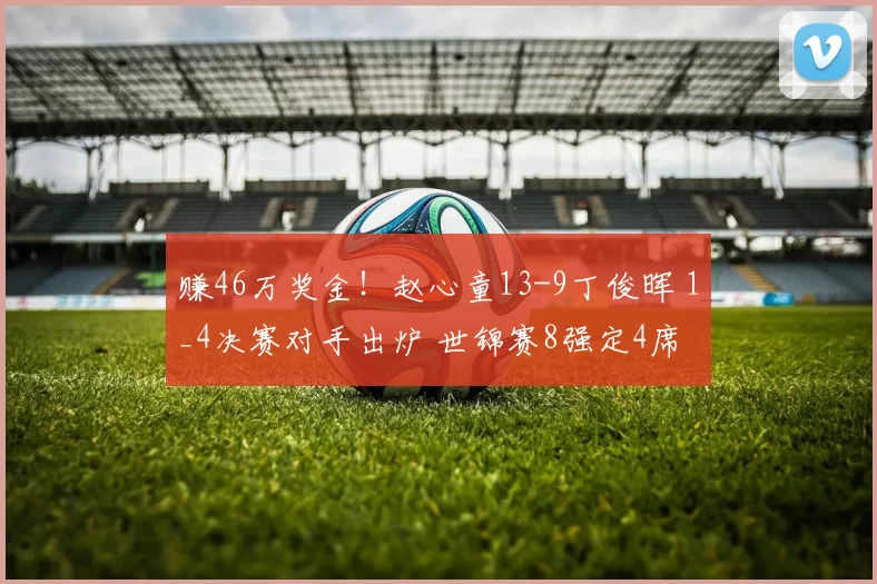 赚46万奖金！赵心童13-9丁俊晖 1_4决赛对手出炉 世锦赛8强定4席
