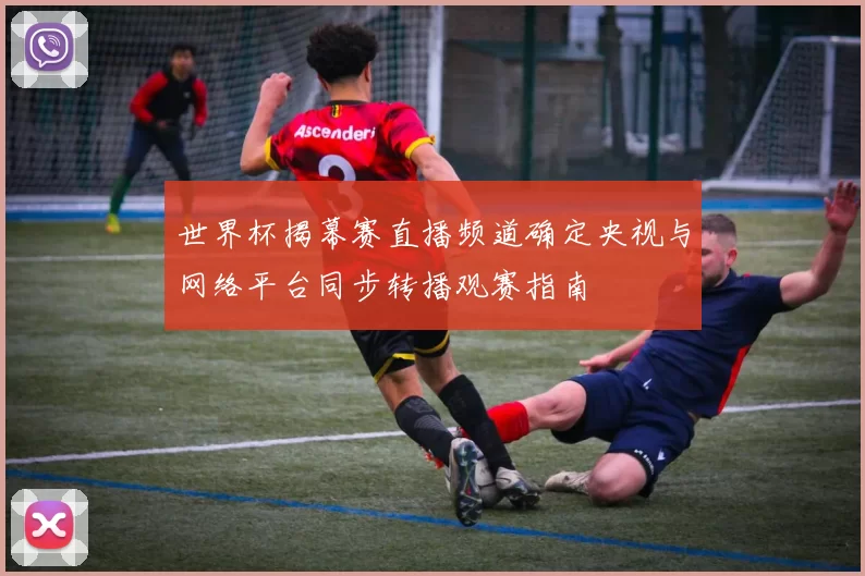世界杯揭幕赛直播频道确定央视与网络平台同步转播观赛指南