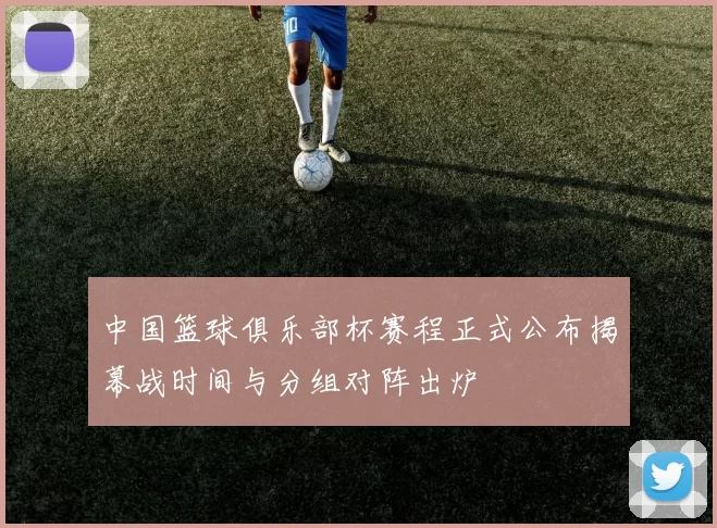 中国篮球俱乐部杯赛程正式公布揭幕战时间与分组对阵出炉