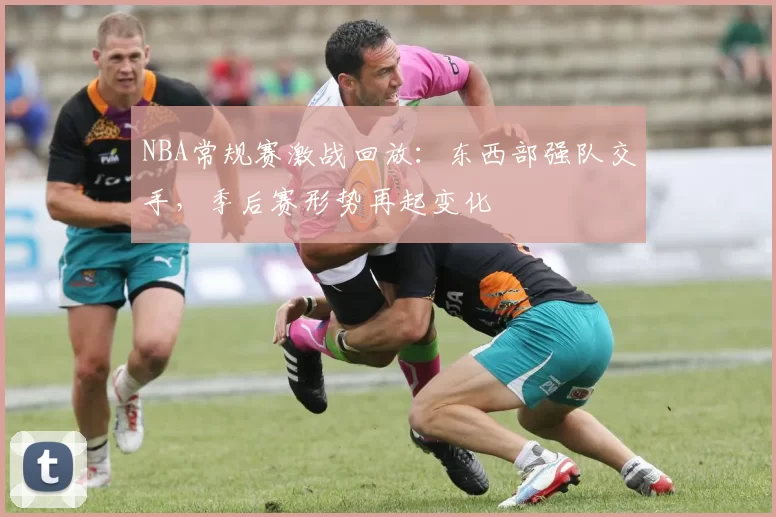 NBA常规赛激战回放：东西部强队交手，季后赛形势再起变化