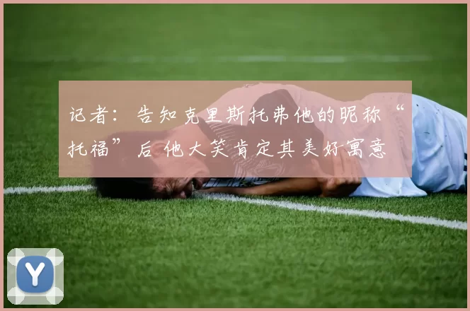 记者：告知克里斯托弗他的昵称“托福”后 他大笑肯定其美好寓意