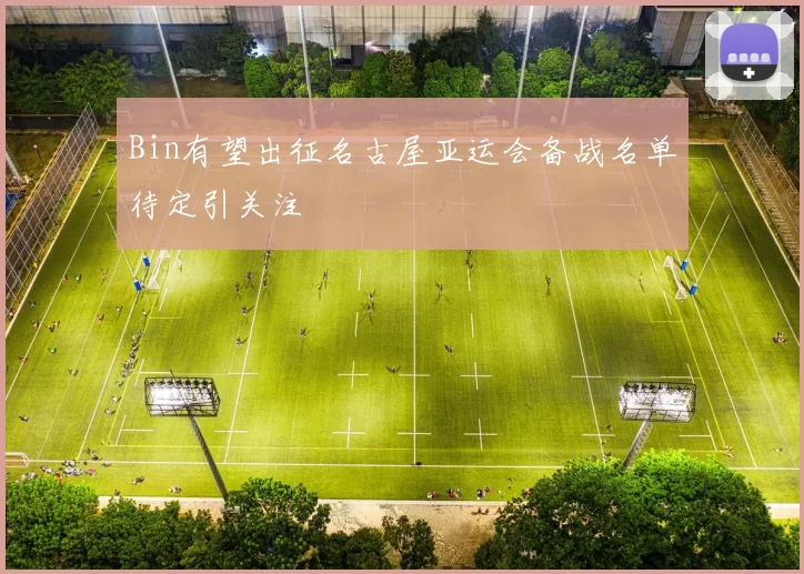 Bin有望出征名古屋亚运会备战名单待定引关注