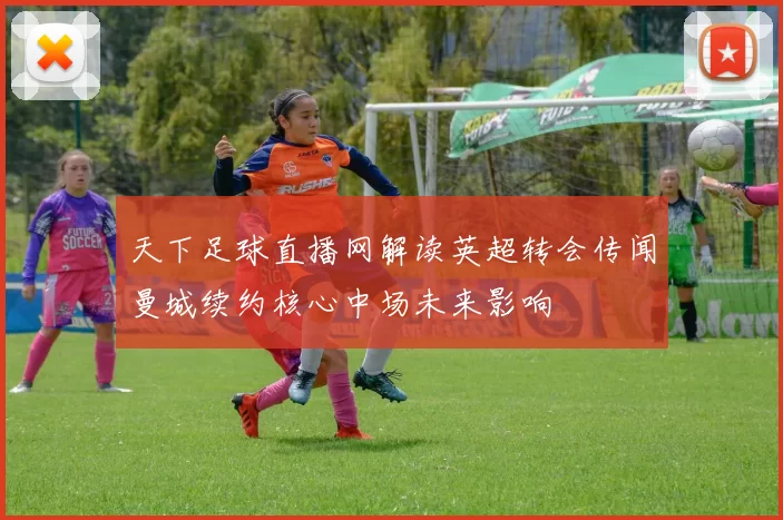 天下足球直播网解读英超转会传闻曼城续约核心中场未来影响