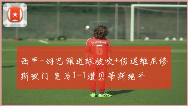 西甲-姆巴佩进球被吹+伤退维尼修斯破门 皇马1-1遭贝蒂斯绝平