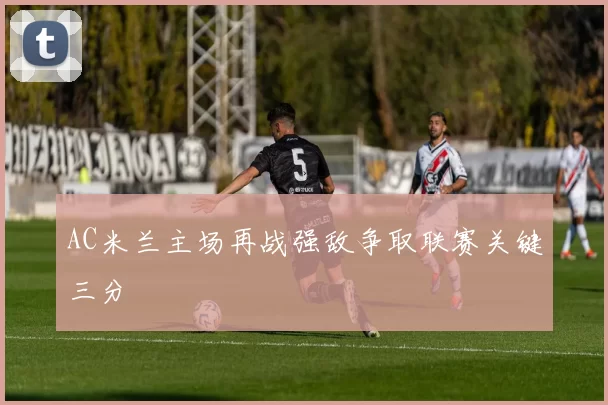 AC米兰主场再战强敌争取联赛关键三分