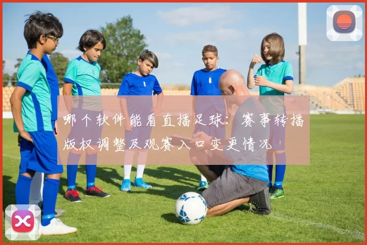 哪个软件能看直播足球：赛事转播版权调整及观赛入口变更情况