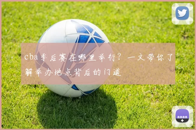 cba季后赛在哪里举行？一文带你了解举办地点背后的门道