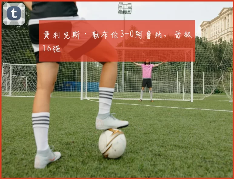 费利克斯·勒布伦3-0阿鲁纳，晋级16强