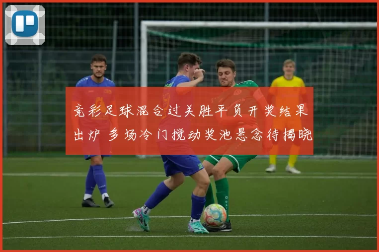 竞彩足球混合过关胜平负开奖结果出炉 多场冷门搅动奖池悬念待揭晓