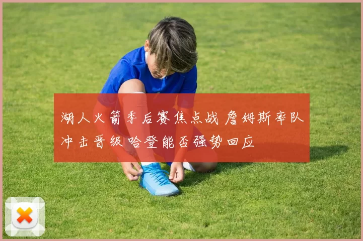 湖人火箭季后赛焦点战 詹姆斯率队冲击晋级 哈登能否强势回应